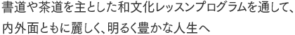 書道や茶道を主とした和文化レッスンプログラムを通して、内外面ともに麗しく、明るく豊かな人生へ