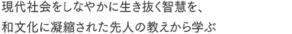 現代社会をしなやかに生き抜く智慧を、和文化に凝縮された先人の教えから学ぶ